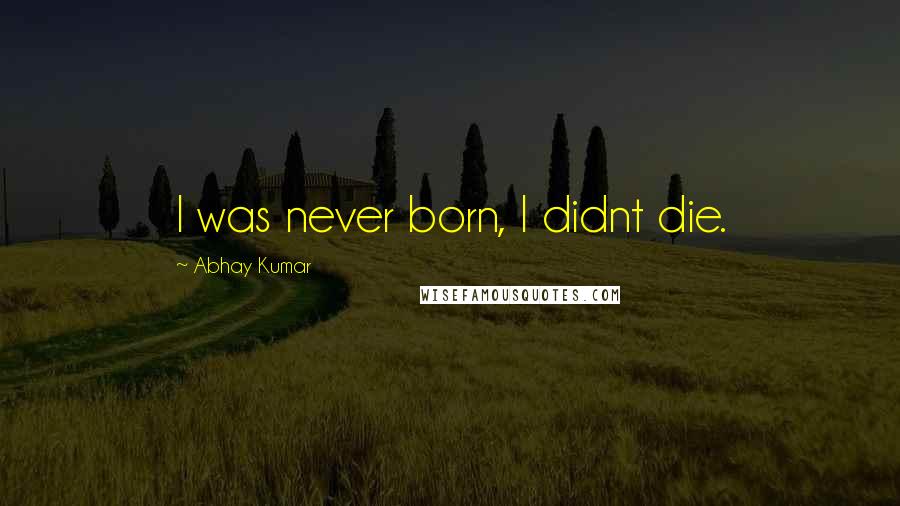 Abhay Kumar Quotes: I was never born, I didnt die.