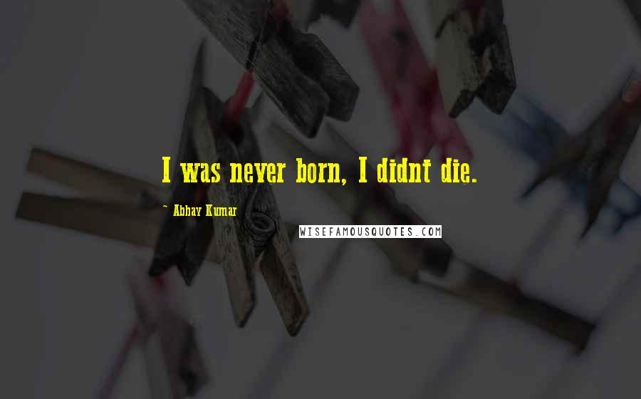 Abhay Kumar Quotes: I was never born, I didnt die.