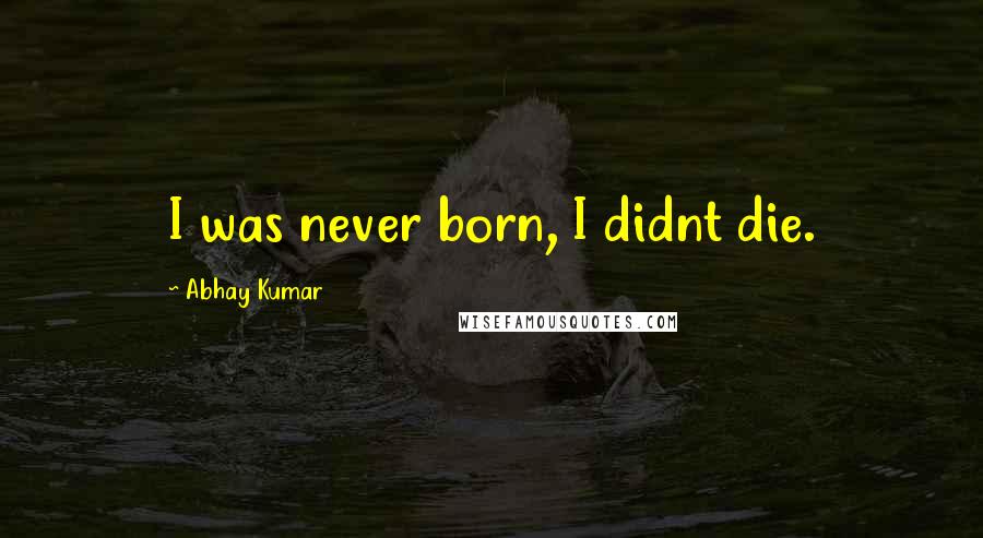Abhay Kumar Quotes: I was never born, I didnt die.