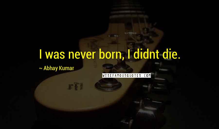 Abhay Kumar Quotes: I was never born, I didnt die.