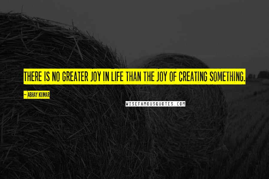 Abhay Kumar Quotes: There is no greater joy in life than the joy of creating something.