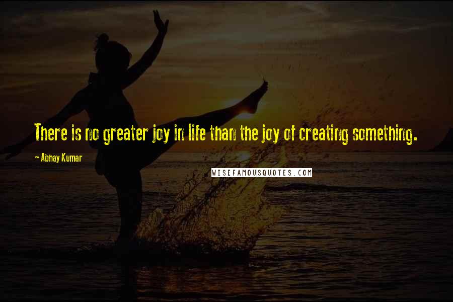 Abhay Kumar Quotes: There is no greater joy in life than the joy of creating something.