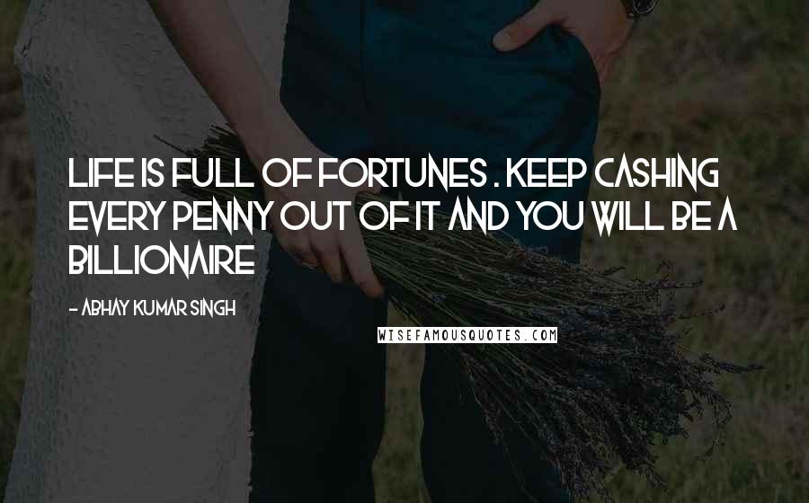 Abhay Kumar Singh Quotes: life is full of fortunes . Keep cashing every penny out of it and you will be a billionaire