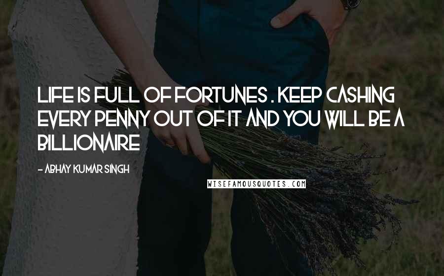 Abhay Kumar Singh Quotes: life is full of fortunes . Keep cashing every penny out of it and you will be a billionaire