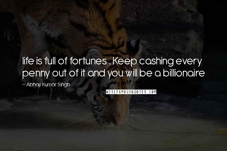 Abhay Kumar Singh Quotes: life is full of fortunes . Keep cashing every penny out of it and you will be a billionaire