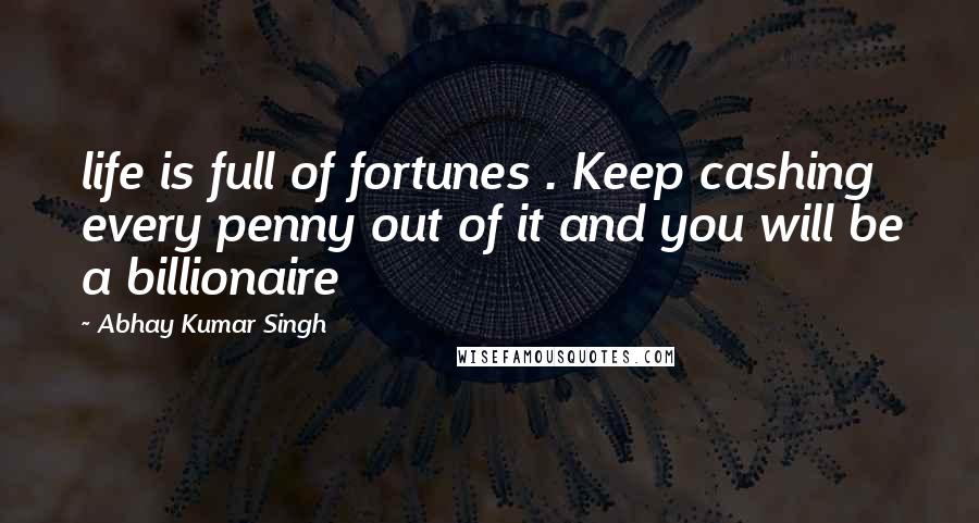 Abhay Kumar Singh Quotes: life is full of fortunes . Keep cashing every penny out of it and you will be a billionaire