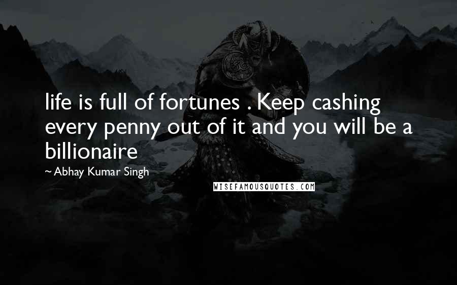 Abhay Kumar Singh Quotes: life is full of fortunes . Keep cashing every penny out of it and you will be a billionaire