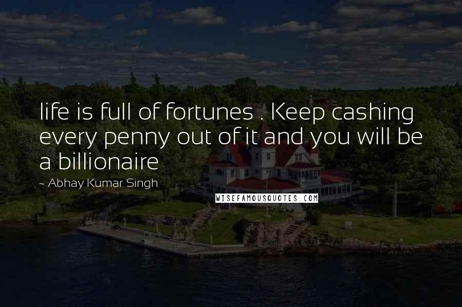 Abhay Kumar Singh Quotes: life is full of fortunes . Keep cashing every penny out of it and you will be a billionaire