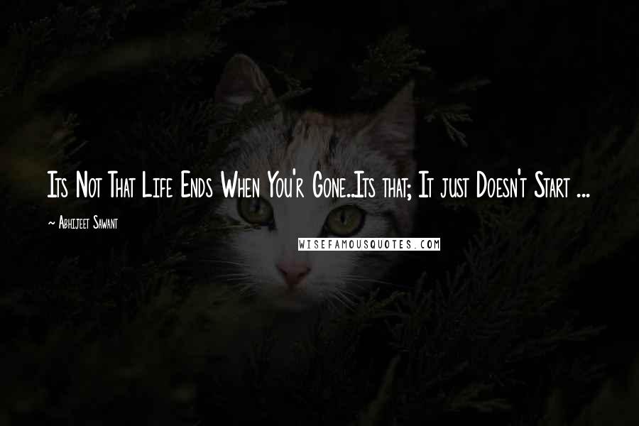 Abhijeet Sawant Quotes: Its Not That Life Ends When You'r Gone..Its that; It just Doesn't Start ...