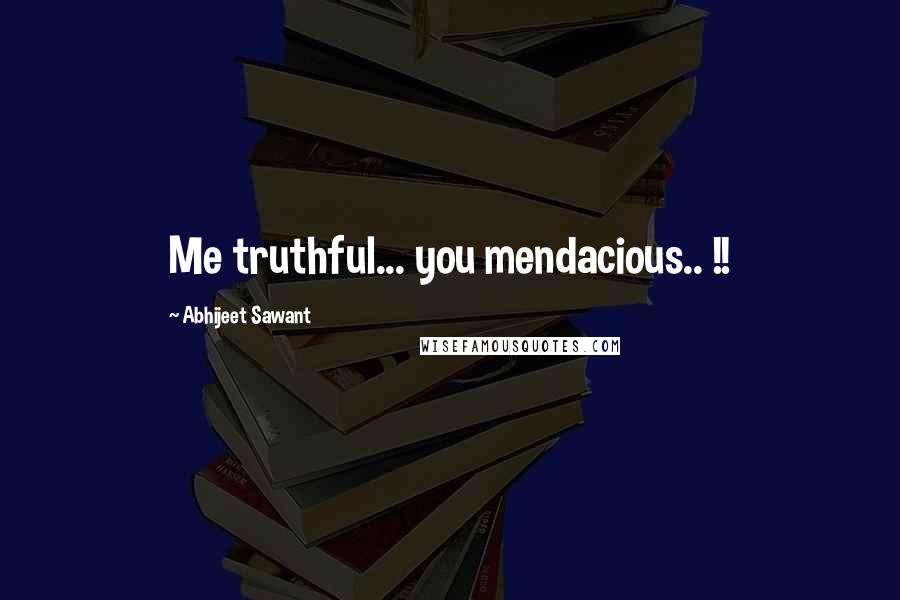 Abhijeet Sawant Quotes: Me truthful... you mendacious.. !!