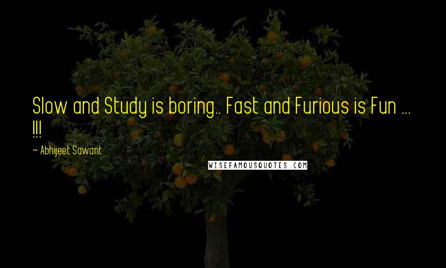 Abhijeet Sawant Quotes: Slow and Study is boring.. Fast and Furious is Fun ... !!!