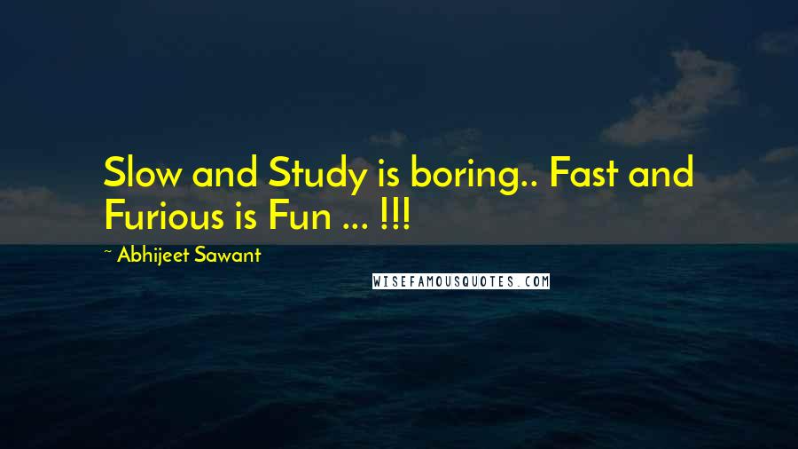 Abhijeet Sawant Quotes: Slow and Study is boring.. Fast and Furious is Fun ... !!!