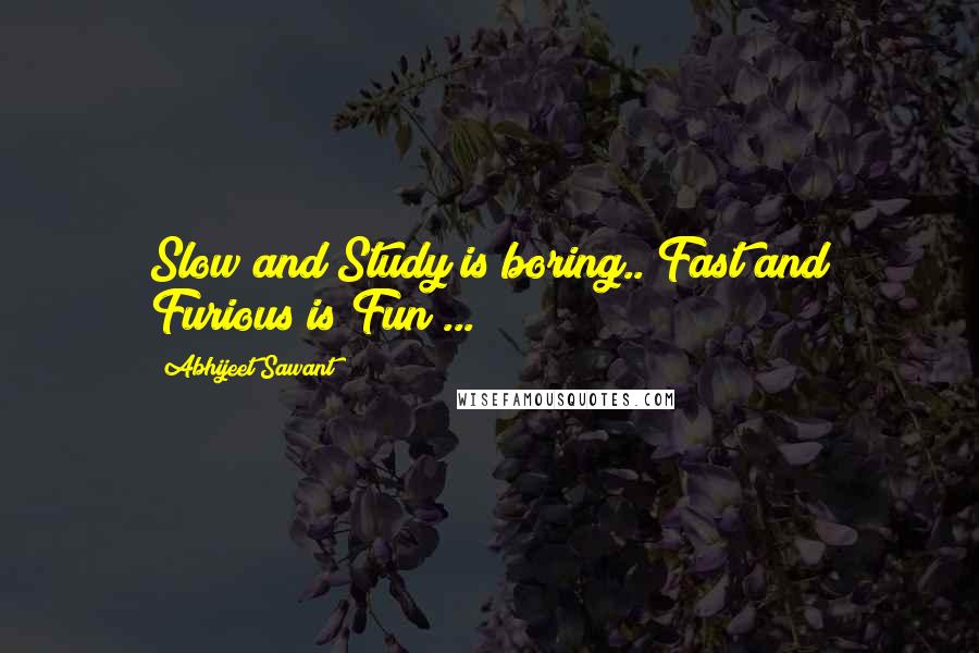 Abhijeet Sawant Quotes: Slow and Study is boring.. Fast and Furious is Fun ... !!!