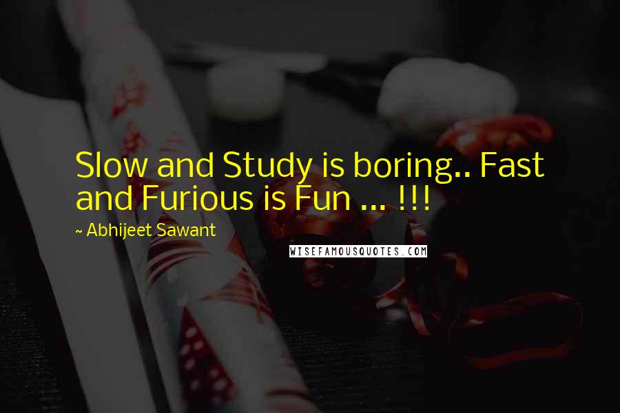 Abhijeet Sawant Quotes: Slow and Study is boring.. Fast and Furious is Fun ... !!!