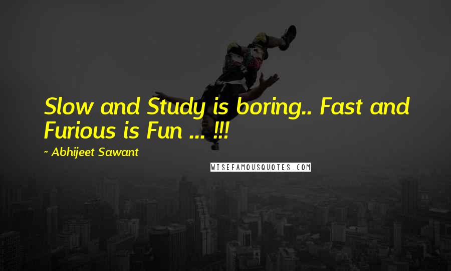 Abhijeet Sawant Quotes: Slow and Study is boring.. Fast and Furious is Fun ... !!!