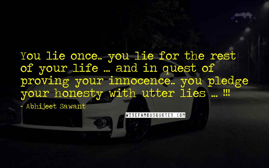 Abhijeet Sawant Quotes: You lie once.. you lie for the rest of your life ... and in quest of proving your innocence.. you pledge your honesty with utter lies ... !!!