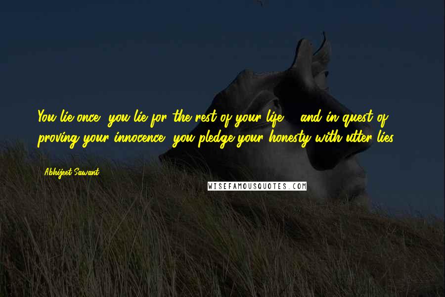 Abhijeet Sawant Quotes: You lie once.. you lie for the rest of your life ... and in quest of proving your innocence.. you pledge your honesty with utter lies ... !!!