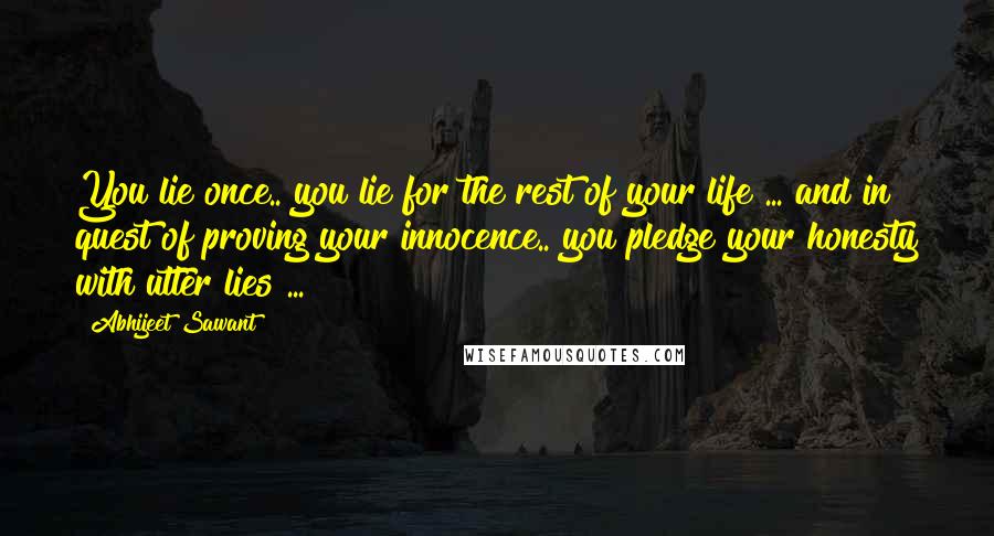 Abhijeet Sawant Quotes: You lie once.. you lie for the rest of your life ... and in quest of proving your innocence.. you pledge your honesty with utter lies ... !!!