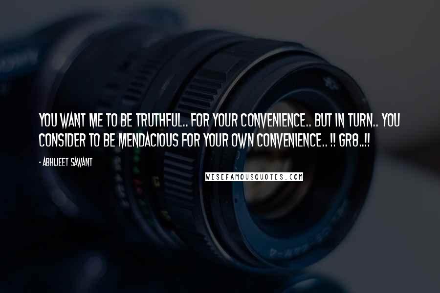 Abhijeet Sawant Quotes: You want me to be truthful.. for your convenience.. but in turn.. you consider to be mendacious for your own convenience.. !! Gr8..!!