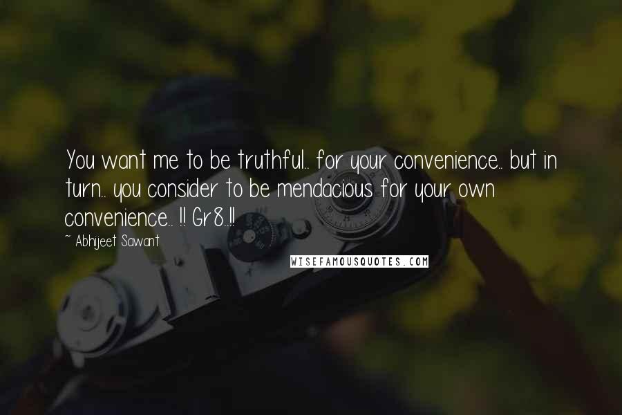 Abhijeet Sawant Quotes: You want me to be truthful.. for your convenience.. but in turn.. you consider to be mendacious for your own convenience.. !! Gr8..!!