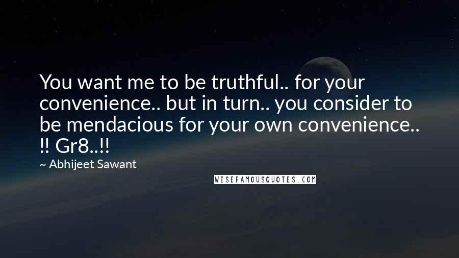 Abhijeet Sawant Quotes: You want me to be truthful.. for your convenience.. but in turn.. you consider to be mendacious for your own convenience.. !! Gr8..!!