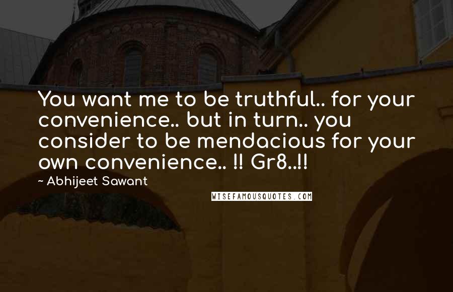 Abhijeet Sawant Quotes: You want me to be truthful.. for your convenience.. but in turn.. you consider to be mendacious for your own convenience.. !! Gr8..!!