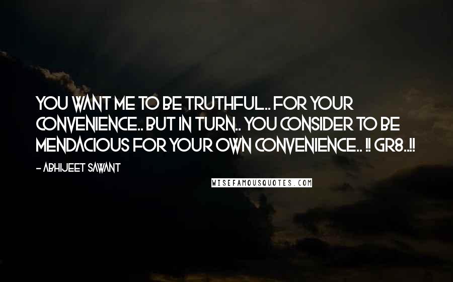 Abhijeet Sawant Quotes: You want me to be truthful.. for your convenience.. but in turn.. you consider to be mendacious for your own convenience.. !! Gr8..!!