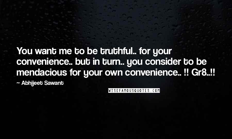 Abhijeet Sawant Quotes: You want me to be truthful.. for your convenience.. but in turn.. you consider to be mendacious for your own convenience.. !! Gr8..!!