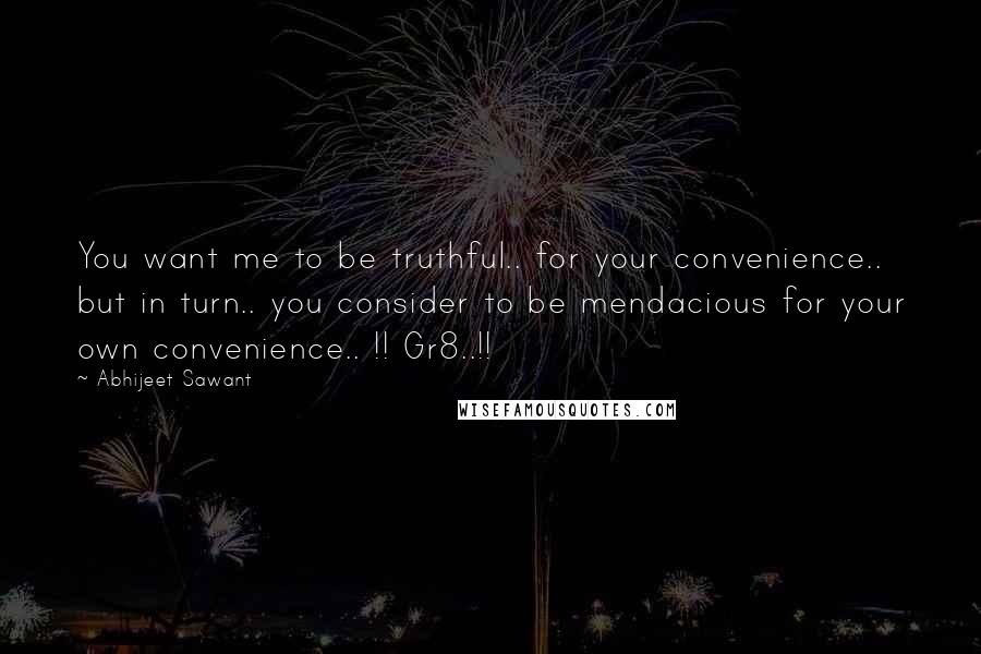 Abhijeet Sawant Quotes: You want me to be truthful.. for your convenience.. but in turn.. you consider to be mendacious for your own convenience.. !! Gr8..!!