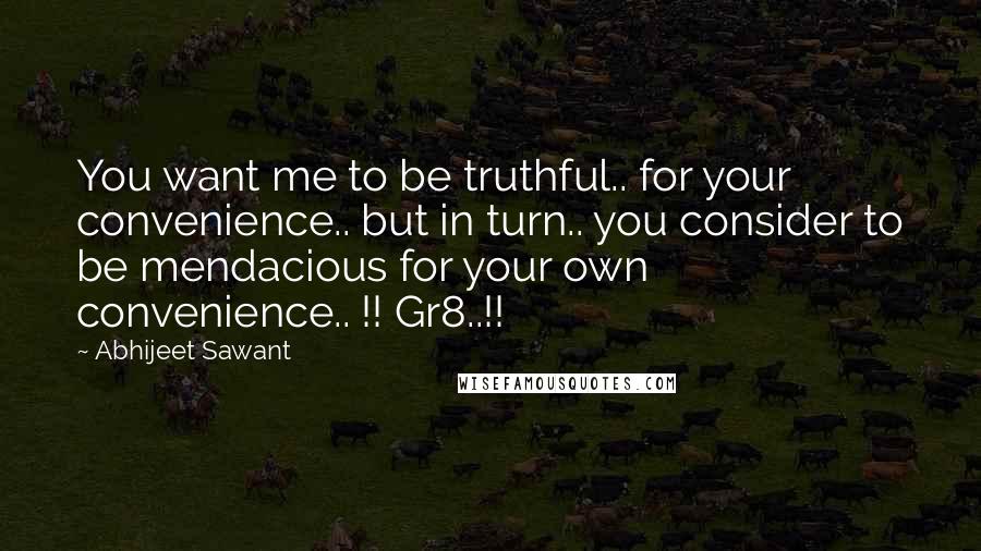 Abhijeet Sawant Quotes: You want me to be truthful.. for your convenience.. but in turn.. you consider to be mendacious for your own convenience.. !! Gr8..!!