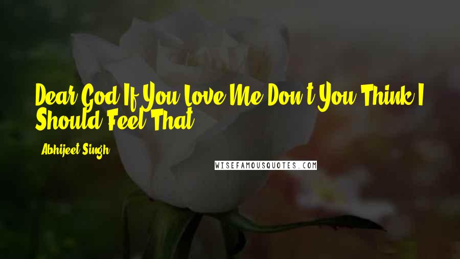 Abhijeet Singh Quotes: Dear God If You Love Me Don't You Think I Should Feel That ?