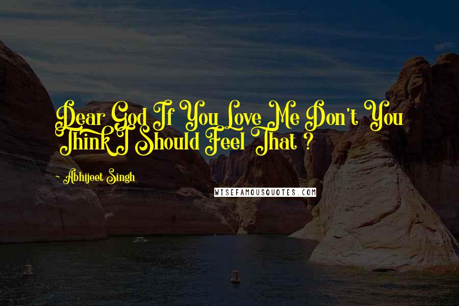 Abhijeet Singh Quotes: Dear God If You Love Me Don't You Think I Should Feel That ?