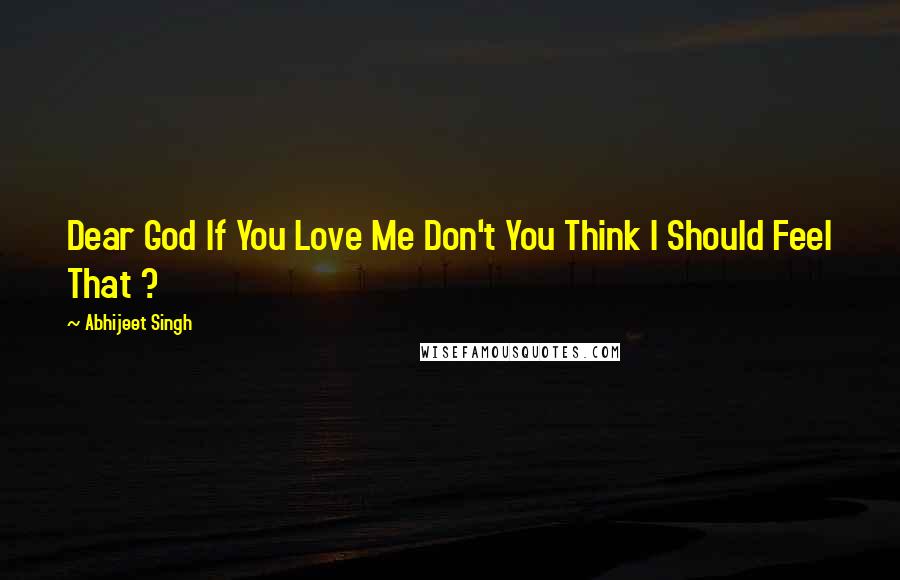 Abhijeet Singh Quotes: Dear God If You Love Me Don't You Think I Should Feel That ?