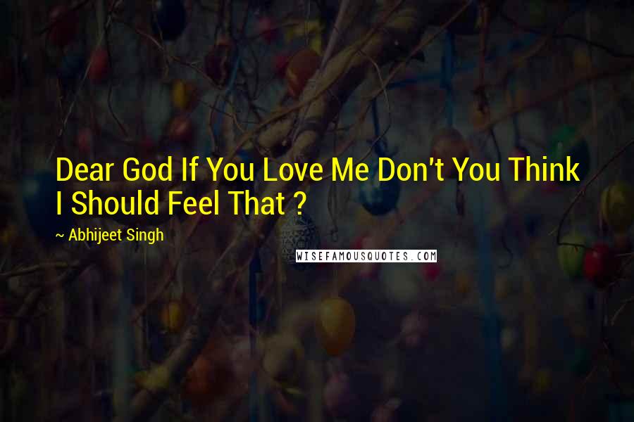 Abhijeet Singh Quotes: Dear God If You Love Me Don't You Think I Should Feel That ?