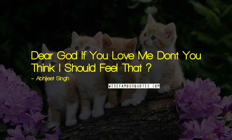 Abhijeet Singh Quotes: Dear God If You Love Me Don't You Think I Should Feel That ?
