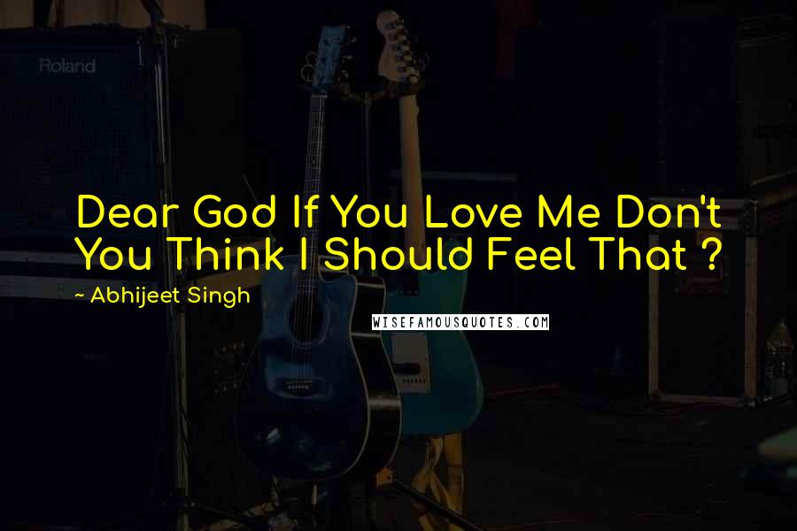 Abhijeet Singh Quotes: Dear God If You Love Me Don't You Think I Should Feel That ?