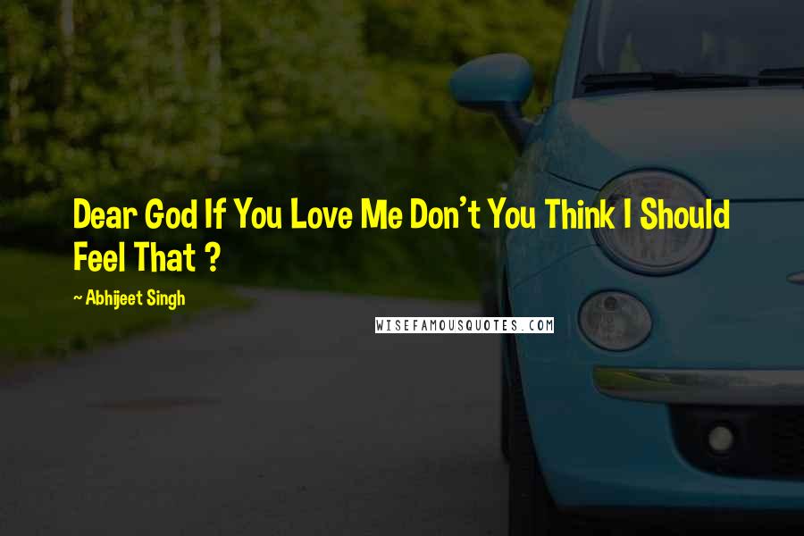 Abhijeet Singh Quotes: Dear God If You Love Me Don't You Think I Should Feel That ?