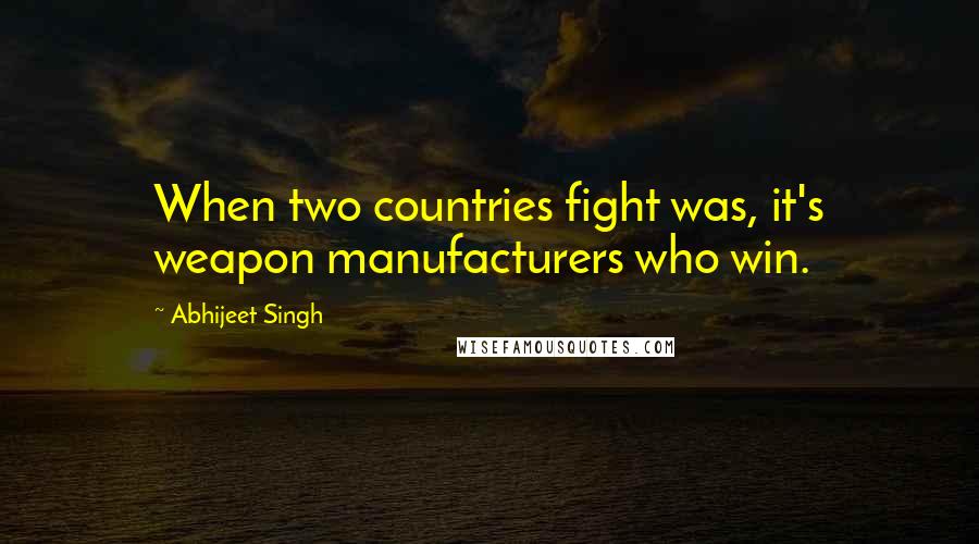 Abhijeet Singh Quotes: When two countries fight was, it's weapon manufacturers who win.