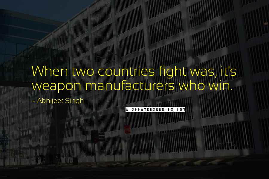 Abhijeet Singh Quotes: When two countries fight was, it's weapon manufacturers who win.