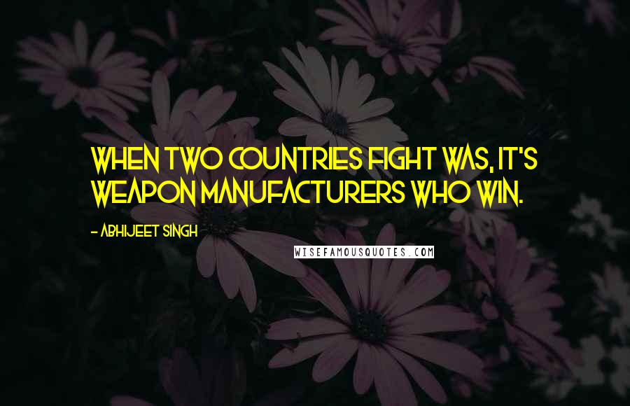 Abhijeet Singh Quotes: When two countries fight was, it's weapon manufacturers who win.
