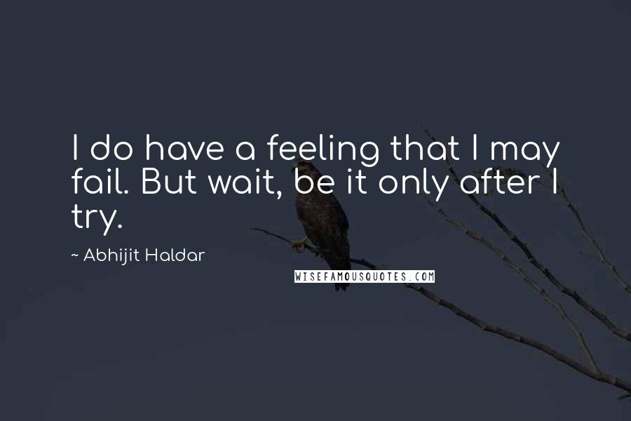 Abhijit Haldar Quotes: I do have a feeling that I may fail. But wait, be it only after I try.