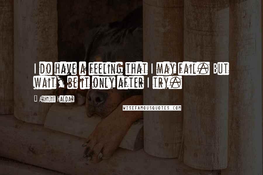 Abhijit Haldar Quotes: I do have a feeling that I may fail. But wait, be it only after I try.