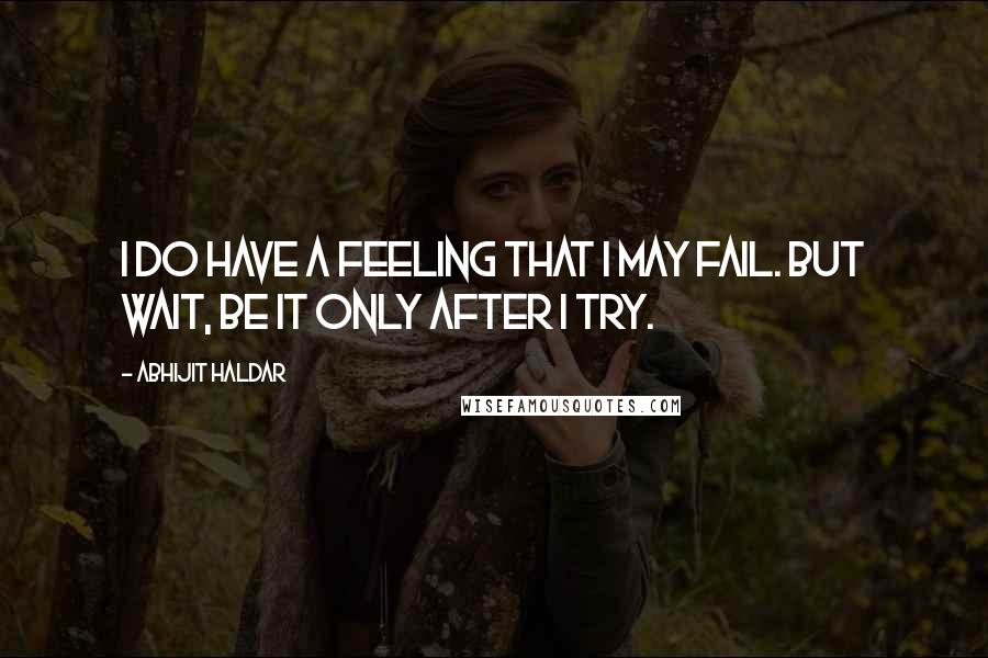 Abhijit Haldar Quotes: I do have a feeling that I may fail. But wait, be it only after I try.