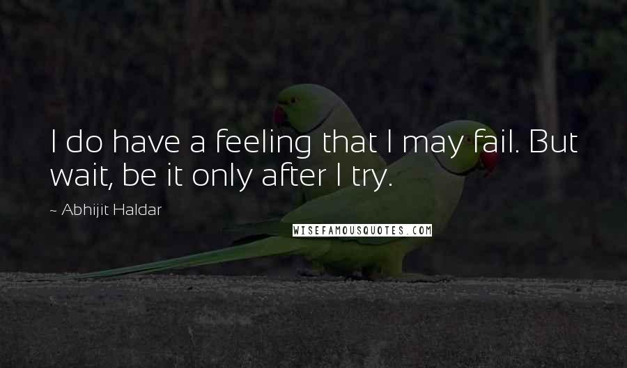 Abhijit Haldar Quotes: I do have a feeling that I may fail. But wait, be it only after I try.