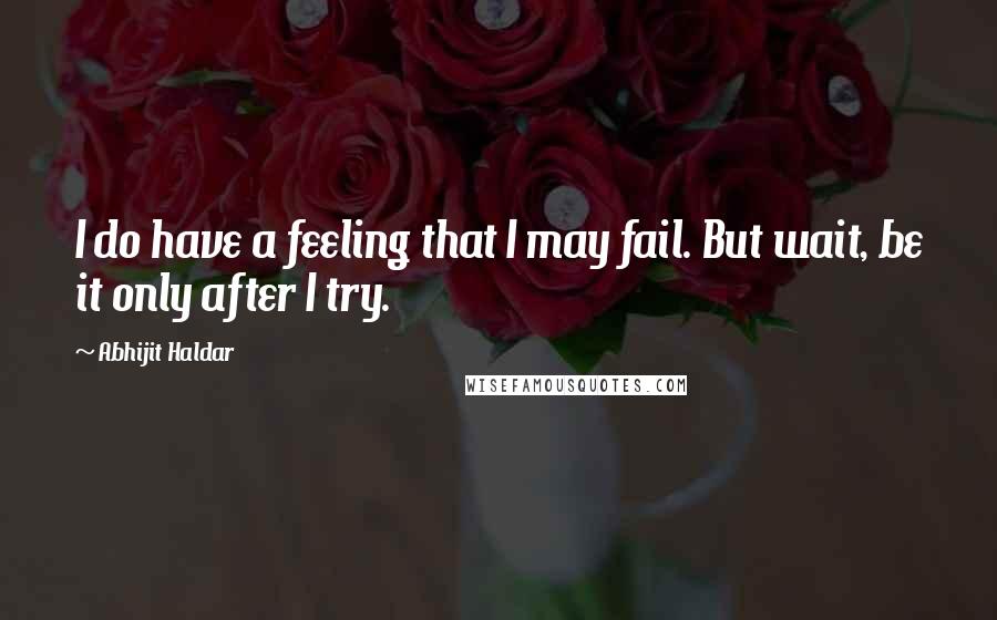 Abhijit Haldar Quotes: I do have a feeling that I may fail. But wait, be it only after I try.