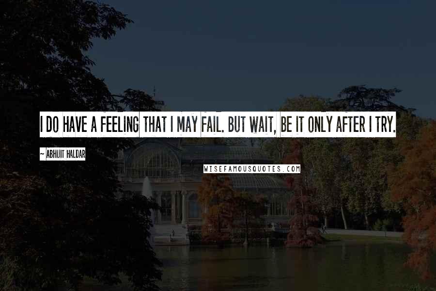 Abhijit Haldar Quotes: I do have a feeling that I may fail. But wait, be it only after I try.