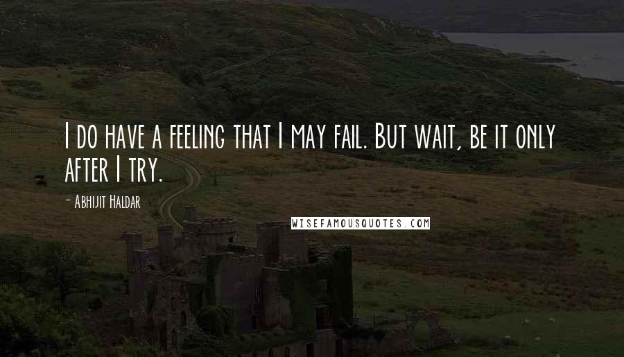 Abhijit Haldar Quotes: I do have a feeling that I may fail. But wait, be it only after I try.