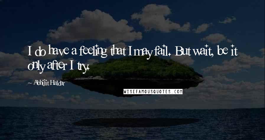 Abhijit Haldar Quotes: I do have a feeling that I may fail. But wait, be it only after I try.