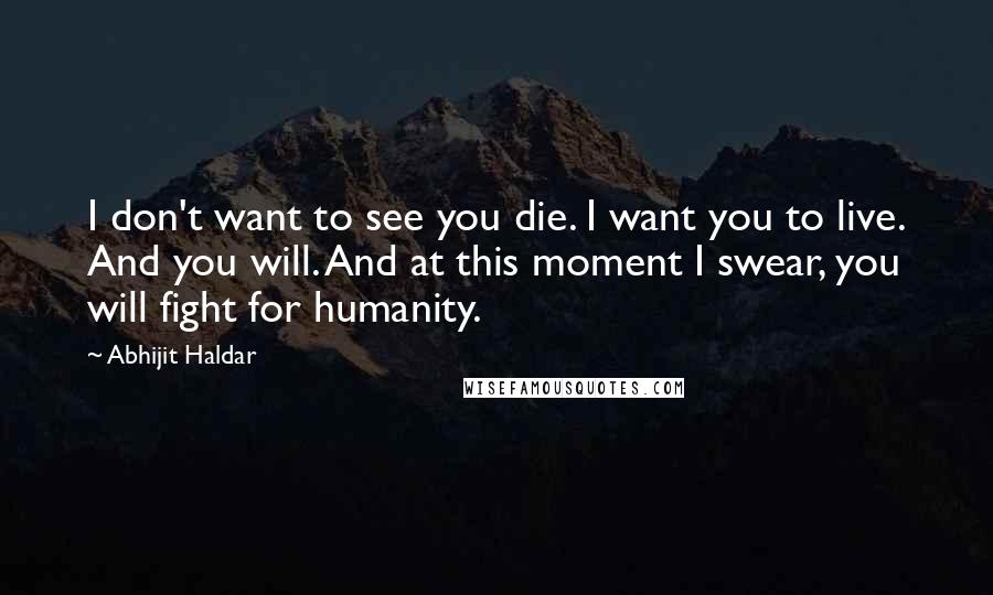 Abhijit Haldar Quotes: I don't want to see you die. I want you to live. And you will. And at this moment I swear, you will fight for humanity.