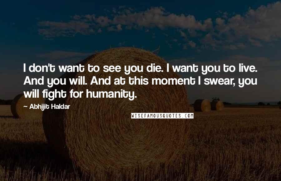 Abhijit Haldar Quotes: I don't want to see you die. I want you to live. And you will. And at this moment I swear, you will fight for humanity.